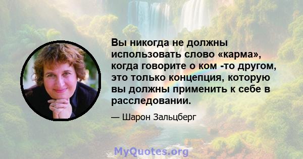 Вы никогда не должны использовать слово «карма», когда говорите о ком -то другом, это только концепция, которую вы должны применить к себе в расследовании.