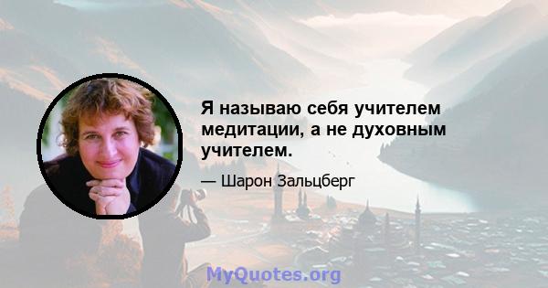 Я называю себя учителем медитации, а не духовным учителем.