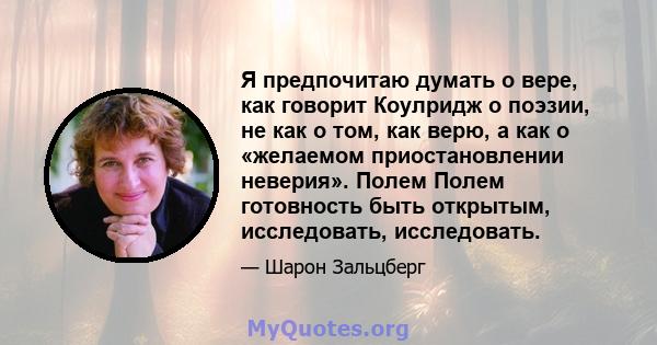 Я предпочитаю думать о вере, как говорит Коулридж о поэзии, не как о том, как верю, а как о «желаемом приостановлении неверия». Полем Полем готовность быть открытым, исследовать, исследовать.