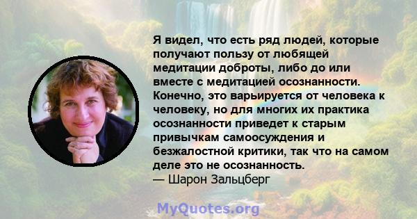 Я видел, что есть ряд людей, которые получают пользу от любящей медитации доброты, либо до или вместе с медитацией осознанности. Конечно, это варьируется от человека к человеку, но для многих их практика осознанности