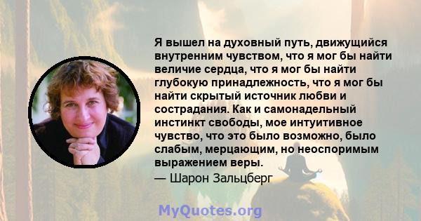 Я вышел на духовный путь, движущийся внутренним чувством, что я мог бы найти величие сердца, что я мог бы найти глубокую принадлежность, что я мог бы найти скрытый источник любви и сострадания. Как и самонадельный