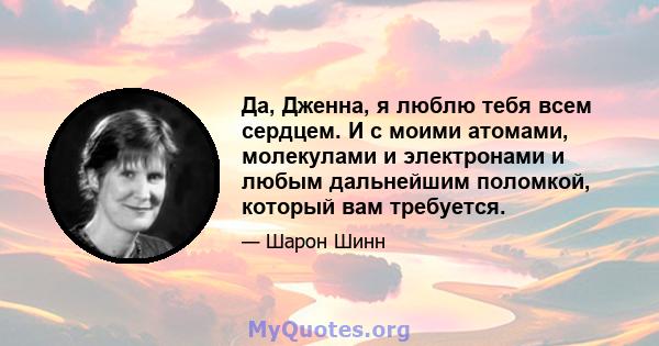 Да, Дженна, я люблю тебя всем сердцем. И с моими атомами, молекулами и электронами и любым дальнейшим поломкой, который вам требуется.