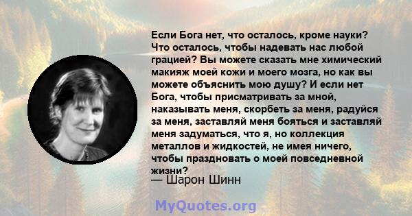 Если Бога нет, что осталось, кроме науки? Что осталось, чтобы надевать нас любой грацией? Вы можете сказать мне химический макияж моей кожи и моего мозга, но как вы можете объяснить мою душу? И если нет Бога, чтобы