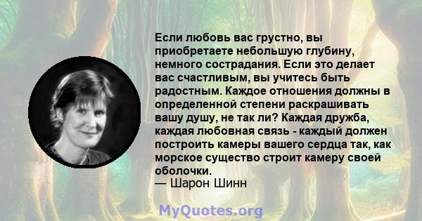 Если любовь вас грустно, вы приобретаете небольшую глубину, немного сострадания. Если это делает вас счастливым, вы учитесь быть радостным. Каждое отношения должны в определенной степени раскрашивать вашу душу, не так