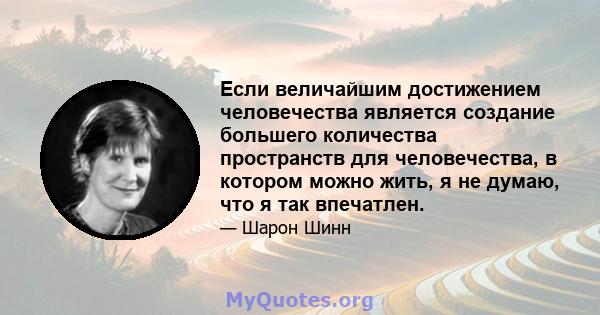 Если величайшим достижением человечества является создание большего количества пространств для человечества, в котором можно жить, я не думаю, что я так впечатлен.