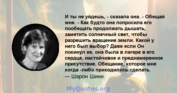 И ты не уйдешь, - сказала она. - Обещай мне. - Как будто она попросила его пообещать продолжать дышать, заметить солнечный свет, чтобы разрешить вращение земли. Какой у него был выбор? Даже если Он покинул ее, она была