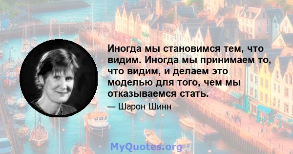 Иногда мы становимся тем, что видим. Иногда мы принимаем то, что видим, и делаем это моделью для того, чем мы отказываемся стать.