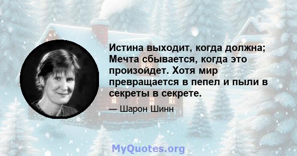 Истина выходит, когда должна; Мечта сбывается, когда это произойдет. Хотя мир превращается в пепел и пыли в секреты в секрете.