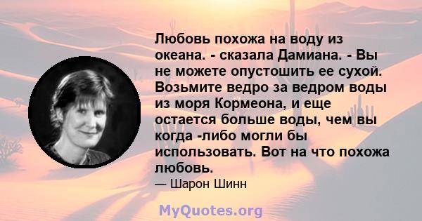 Любовь похожа на воду из океана. - сказала Дамиана. - Вы не можете опустошить ее сухой. Возьмите ведро за ведром воды из моря Кормеона, и еще остается больше воды, чем вы когда -либо могли бы использовать. Вот на что