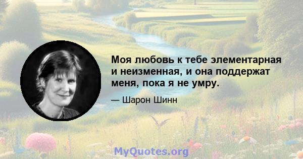 Моя любовь к тебе элементарная и неизменная, и она поддержат меня, пока я не умру.