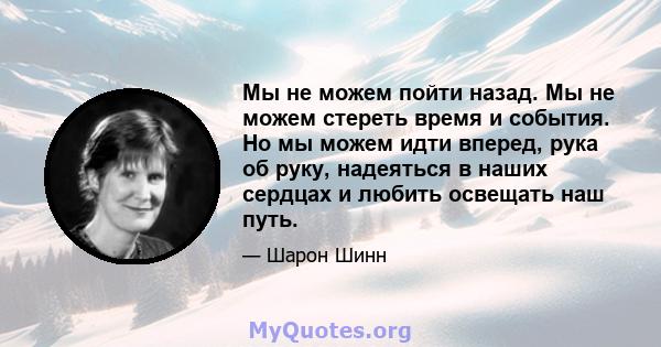 Мы не можем пойти назад. Мы не можем стереть время и события. Но мы можем идти вперед, рука об руку, надеяться в наших сердцах и любить освещать наш путь.