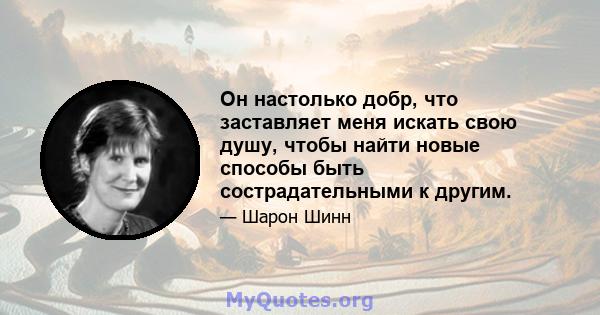 Он настолько добр, что заставляет меня искать свою душу, чтобы найти новые способы быть сострадательными к другим.