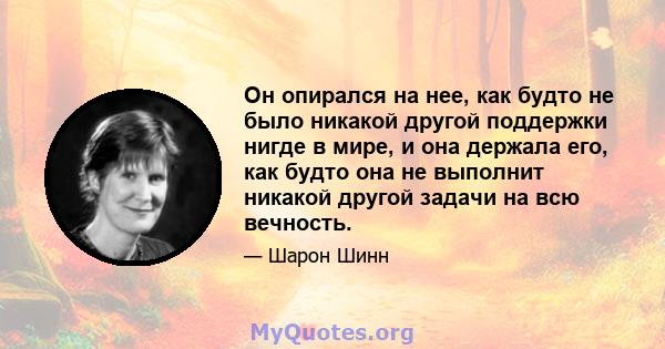 Он опирался на нее, как будто не было никакой другой поддержки нигде в мире, и она держала его, как будто она не выполнит никакой другой задачи на всю вечность.