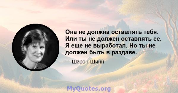 Она не должна оставлять тебя. Или ты не должен оставлять ее. Я еще не выработал. Но ты не должен быть в раздаве.