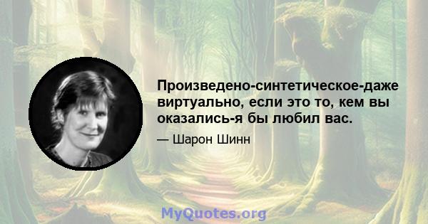 Произведено-синтетическое-даже виртуально, если это то, кем вы оказались-я бы любил вас.