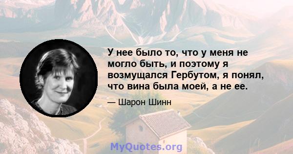 У нее было то, что у меня не могло быть, и поэтому я возмущался Гербутом, я понял, что вина была моей, а не ее.