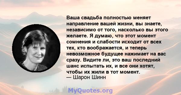 Ваша свадьба полностью меняет направление вашей жизни, вы знаете, независимо от того, насколько вы этого желаете. Я думаю, что этот момент сомнения и слабости исходит от всех тех, кто воображается, и теперь невозможное