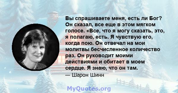 Вы спрашиваете меня, есть ли Бог? Он сказал, все еще в этом мягком голосе. «Все, что я могу сказать, это, я полагаю, есть. Я чувствую его, когда пою. Он отвечал на мои молитвы бесчисленное количество раз. Он руководит