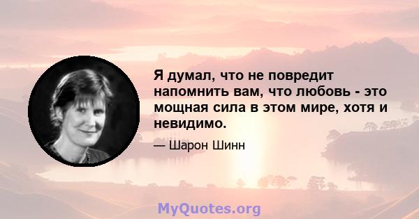 Я думал, что не повредит напомнить вам, что любовь - это мощная сила в этом мире, хотя и невидимо.