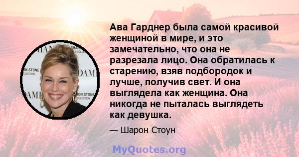 Ава Гарднер была самой красивой женщиной в мире, и это замечательно, что она не разрезала лицо. Она обратилась к старению, взяв подбородок и лучше, получив свет. И она выглядела как женщина. Она никогда не пыталась