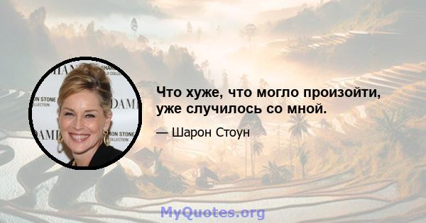 Что хуже, что могло произойти, уже случилось со мной.