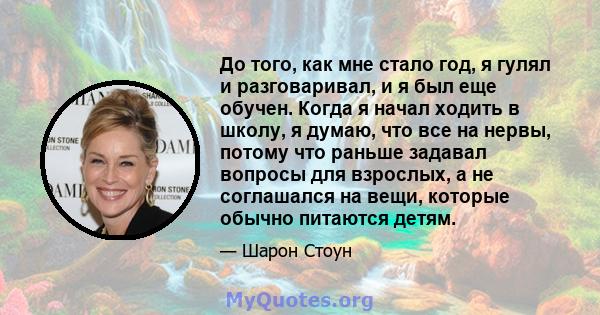 До того, как мне стало год, я гулял и разговаривал, и я был еще обучен. Когда я начал ходить в школу, я думаю, что все на нервы, потому что раньше задавал вопросы для взрослых, а не соглашался на вещи, которые обычно