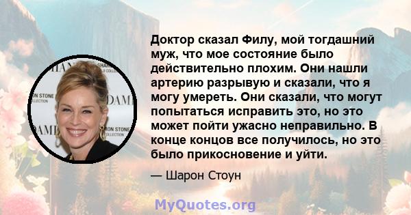 Доктор сказал Филу, мой тогдашний муж, что мое состояние было действительно плохим. Они нашли артерию разрывую и сказали, что я могу умереть. Они сказали, что могут попытаться исправить это, но это может пойти ужасно