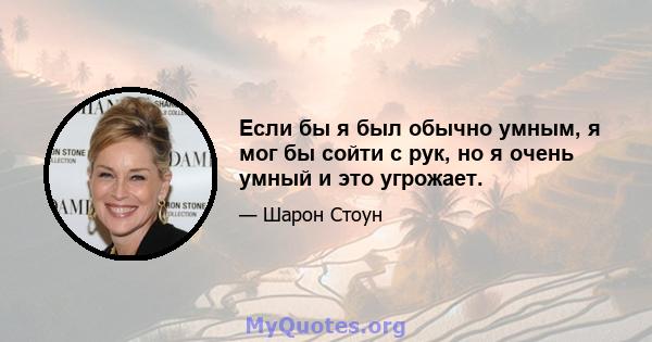 Если бы я был обычно умным, я мог бы сойти с рук, но я очень умный и это угрожает.