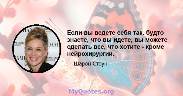 Если вы ведете себя так, будто знаете, что вы идете, вы можете сделать все, что хотите - кроме нейрохирургии.