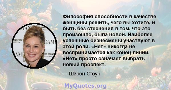 Философия способности в качестве женщины решить, чего вы хотите, и быть без стеснения в том, что это произошло, была новой. Наиболее успешные бизнесмены участвуют в этой роли. «Нет» никогда не воспринимается как конец