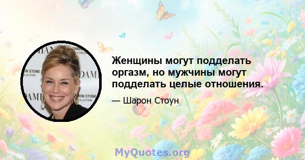 Женщины могут подделать оргазм, но мужчины могут подделать целые отношения.