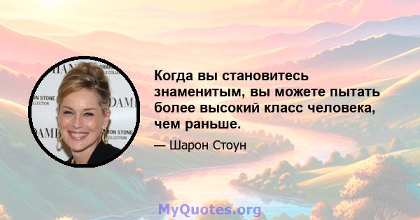 Когда вы становитесь знаменитым, вы можете пытать более высокий класс человека, чем раньше.