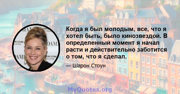 Когда я был молодым, все, что я хотел быть, было кинозвездой. В определенный момент я начал расти и действительно заботится о том, что я сделал.