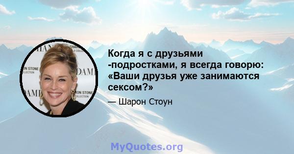 Когда я с друзьями -подростками, я всегда говорю: «Ваши друзья уже занимаются сексом?»