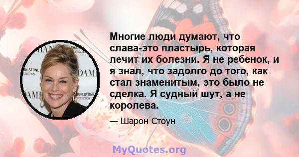 Многие люди думают, что слава-это пластырь, которая лечит их болезни. Я не ребенок, и я знал, что задолго до того, как стал знаменитым, это было не сделка. Я судный шут, а не королева.