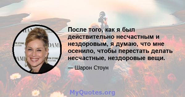 После того, как я был действительно несчастным и нездоровым, я думаю, что мне осенило, чтобы перестать делать несчастные, нездоровые вещи.