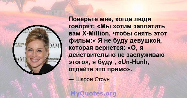 Поверьте мне, когда люди говорят: «Мы хотим заплатить вам X-Million, чтобы снять этот фильм:« Я не буду девушкой, которая вернется: «О, я действительно не заслуживаю этого», я буду , «Un-Hunh, отдайте это прямо».