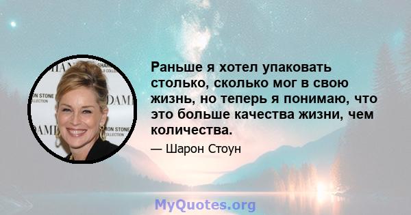 Раньше я хотел упаковать столько, сколько мог в свою жизнь, но теперь я понимаю, что это больше качества жизни, чем количества.