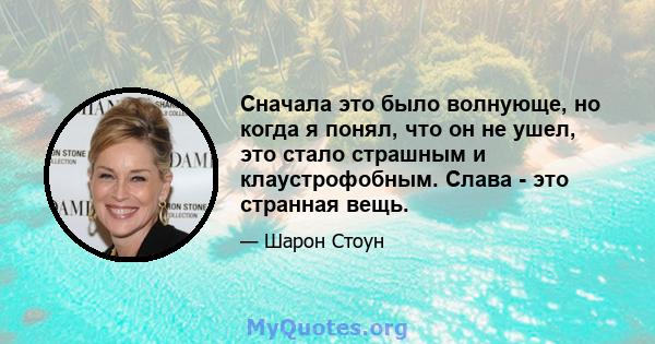 Сначала это было волнующе, но когда я понял, что он не ушел, это стало страшным и клаустрофобным. Слава - это странная вещь.