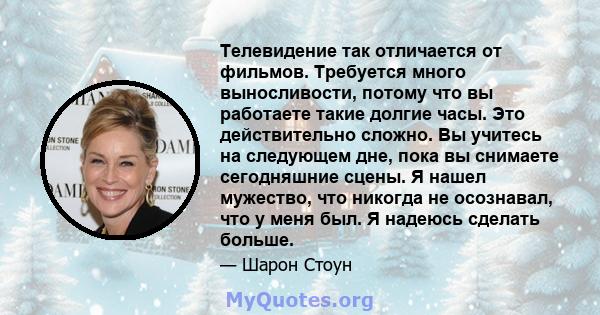 Телевидение так отличается от фильмов. Требуется много выносливости, потому что вы работаете такие долгие часы. Это действительно сложно. Вы учитесь на следующем дне, пока вы снимаете сегодняшние сцены. Я нашел