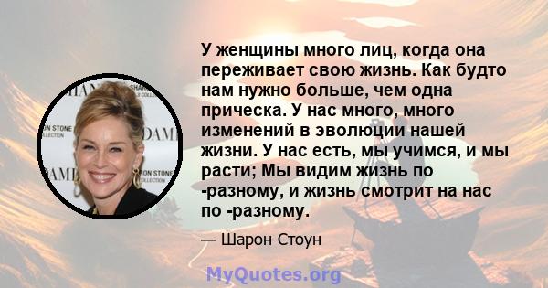 У женщины много лиц, когда она переживает свою жизнь. Как будто нам нужно больше, чем одна прическа. У нас много, много изменений в эволюции нашей жизни. У нас есть, мы учимся, и мы расти; Мы видим жизнь по -разному, и