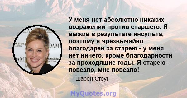 У меня нет абсолютно никаких возражений против старшего. Я выжив в результате инсульта, поэтому я чрезвычайно благодарен за старею - у меня нет ничего, кроме благодарности за проходящие годы. Я старею - повезло, мне