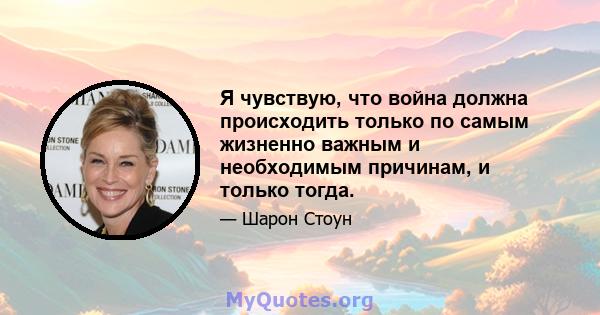 Я чувствую, что война должна происходить только по самым жизненно важным и необходимым причинам, и только тогда.