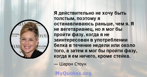 Я действительно не хочу быть толстым, поэтому я останавливаюсь раньше, чем я. Я не вегетарианец, но я мог бы пройти фазу, когда я не заинтересован в употреблении белка в течение недели или около того, а затем я мог бы