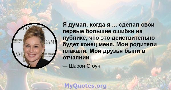 Я думал, когда я ... сделал свои первые большие ошибки на публике, что это действительно будет конец меня. Мои родители плакали. Мои друзья были в отчаянии.