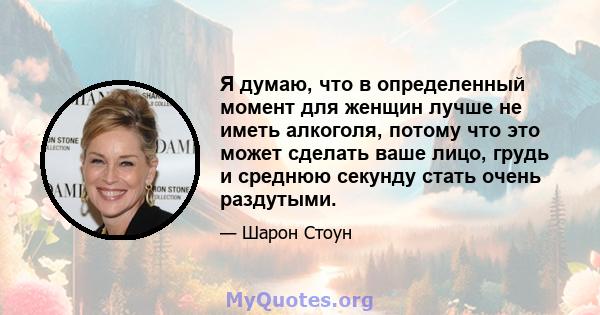 Я думаю, что в определенный момент для женщин лучше не иметь алкоголя, потому что это может сделать ваше лицо, грудь и среднюю секунду стать очень раздутыми.