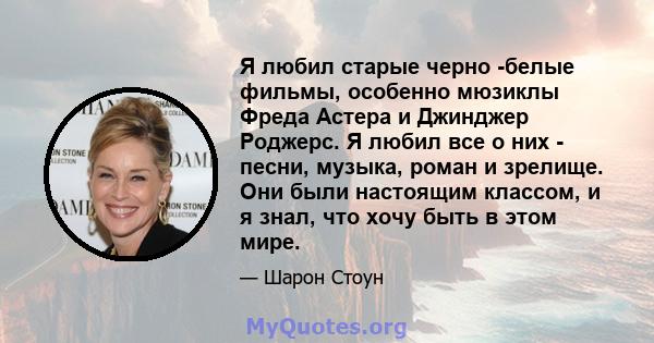 Я любил старые черно -белые фильмы, особенно мюзиклы Фреда Астера и Джинджер Роджерс. Я любил все о них - песни, музыка, роман и зрелище. Они были настоящим классом, и я знал, что хочу быть в этом мире.