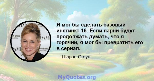 Я мог бы сделать базовый инстинкт 16. Если парни будут продолжать думать, что я горячий, я мог бы превратить его в сериал.