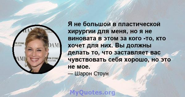 Я не большой в пластической хирургии для меня, но я не виновата в этом за кого -то, кто хочет для них. Вы должны делать то, что заставляет вас чувствовать себя хорошо, но это не мое.