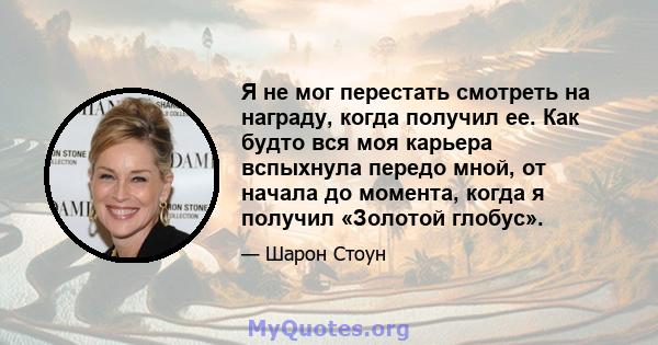 Я не мог перестать смотреть на награду, когда получил ее. Как будто вся моя карьера вспыхнула передо мной, от начала до момента, когда я получил «Золотой глобус».